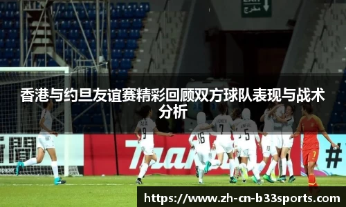 香港与约旦友谊赛精彩回顾双方球队表现与战术分析